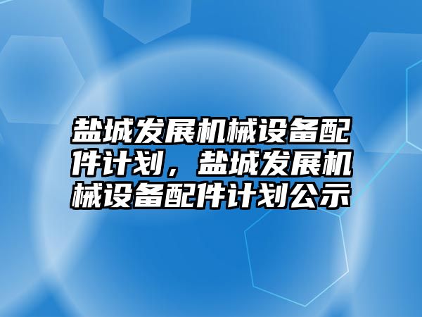 鹽城發(fā)展機械設(shè)備配件計劃，鹽城發(fā)展機械設(shè)備配件計劃公示