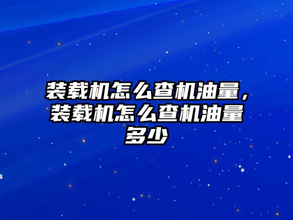 裝載機怎么查機油量，裝載機怎么查機油量多少