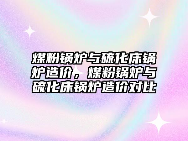 煤粉鍋爐與硫化床鍋爐造價，煤粉鍋爐與硫化床鍋爐造價對比