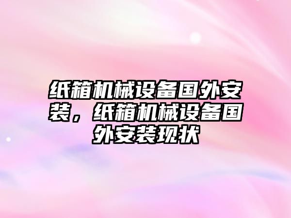 紙箱機械設備國外安裝，紙箱機械設備國外安裝現(xiàn)狀