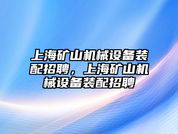 上海礦山機械設備裝配招聘，上海礦山機械設備裝配招聘