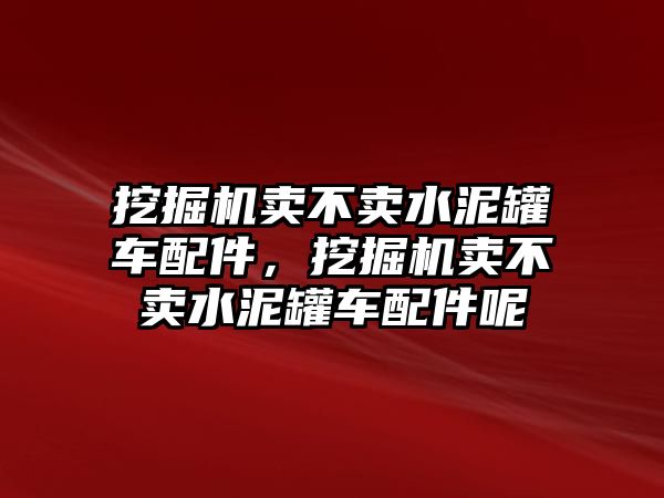 挖掘機賣不賣水泥罐車配件，挖掘機賣不賣水泥罐車配件呢