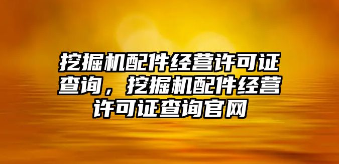 挖掘機(jī)配件經(jīng)營許可證查詢，挖掘機(jī)配件經(jīng)營許可證查詢官網(wǎng)