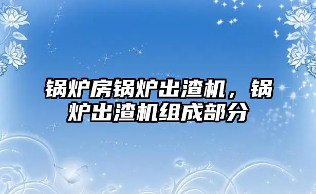 鍋爐房鍋爐出渣機(jī)，鍋爐出渣機(jī)組成部分