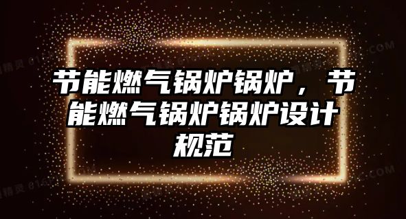 節(jié)能燃?xì)忮仩t鍋爐，節(jié)能燃?xì)忮仩t鍋爐設(shè)計規(guī)范