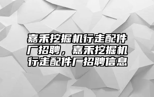 嘉禾挖掘機行走配件廠招聘，嘉禾挖掘機行走配件廠招聘信息