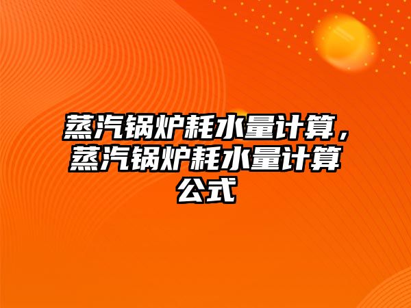 蒸汽鍋爐耗水量計算，蒸汽鍋爐耗水量計算公式