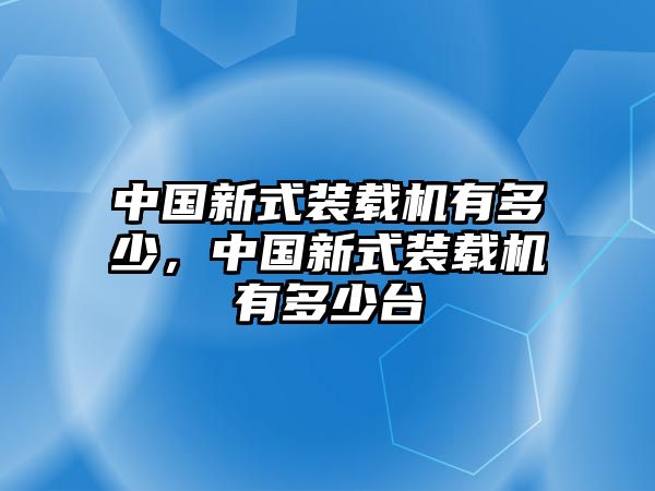 中國新式裝載機有多少，中國新式裝載機有多少臺