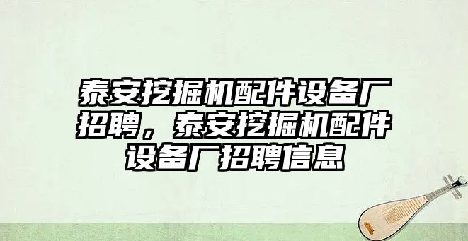 泰安挖掘機配件設備廠招聘，泰安挖掘機配件設備廠招聘信息