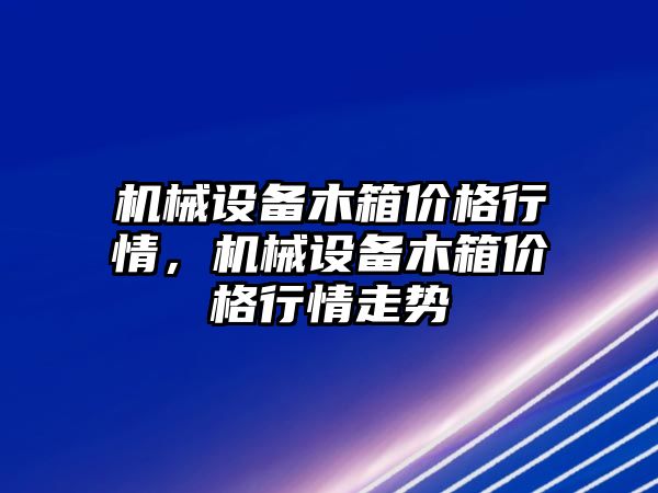 機械設(shè)備木箱價格行情，機械設(shè)備木箱價格行情走勢