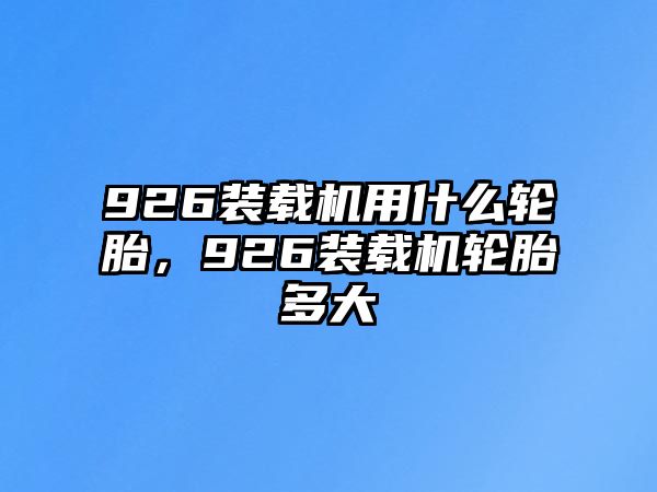 926裝載機(jī)用什么輪胎，926裝載機(jī)輪胎多大