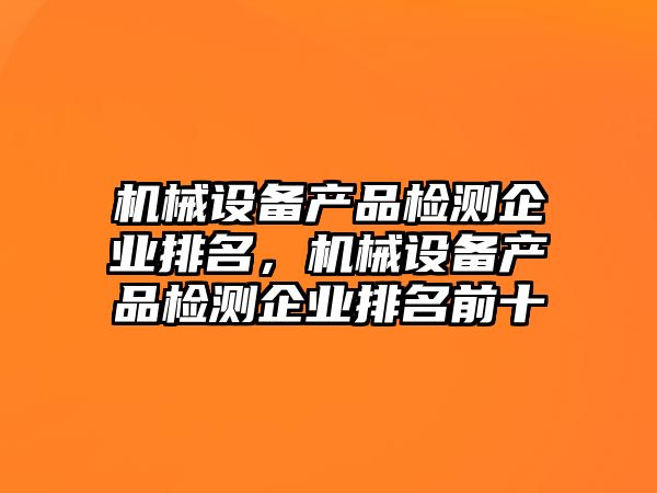 機(jī)械設(shè)備產(chǎn)品檢測企業(yè)排名，機(jī)械設(shè)備產(chǎn)品檢測企業(yè)排名前十