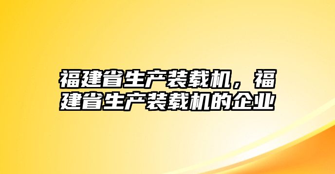 福建省生產(chǎn)裝載機(jī)，福建省生產(chǎn)裝載機(jī)的企業(yè)