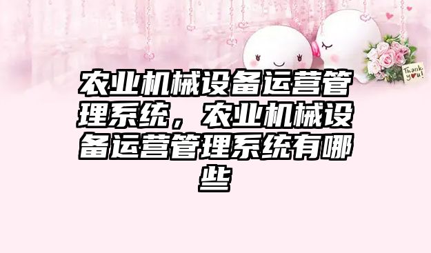 農業機械設備運營管理系統，農業機械設備運營管理系統有哪些