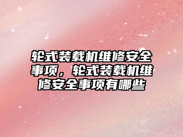 輪式裝載機維修安全事項，輪式裝載機維修安全事項有哪些