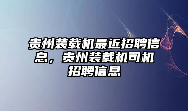 貴州裝載機最近招聘信息，貴州裝載機司機招聘信息