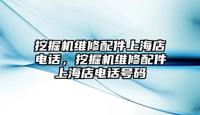 挖掘機(jī)維修配件上海店電話，挖掘機(jī)維修配件上海店電話號(hào)碼