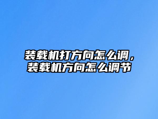 裝載機(jī)打方向怎么調(diào)，裝載機(jī)方向怎么調(diào)節(jié)