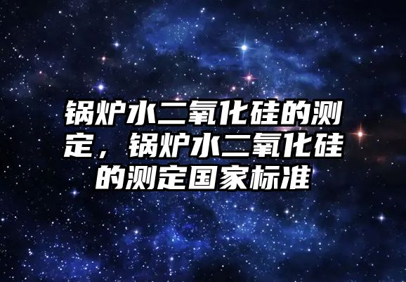 鍋爐水二氧化硅的測定，鍋爐水二氧化硅的測定國家標(biāo)準(zhǔn)