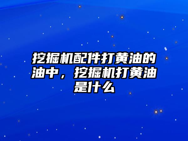 挖掘機配件打黃油的油中，挖掘機打黃油是什么