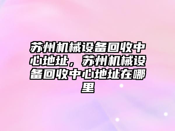 蘇州機械設備回收中心地址，蘇州機械設備回收中心地址在哪里