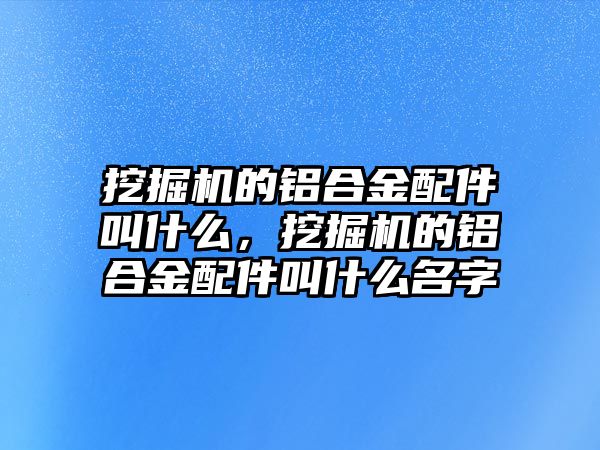 挖掘機的鋁合金配件叫什么，挖掘機的鋁合金配件叫什么名字