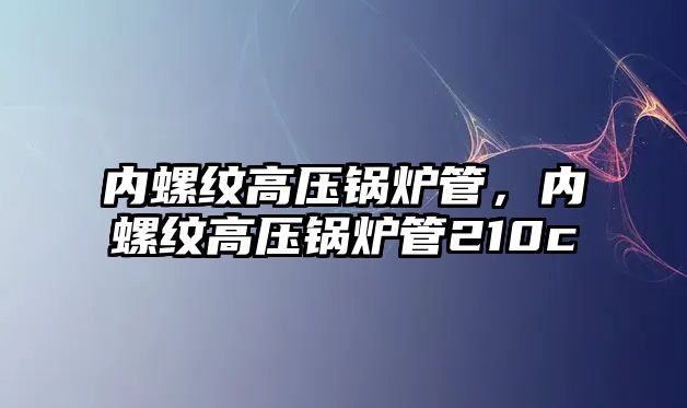 內(nèi)螺紋高壓鍋爐管，內(nèi)螺紋高壓鍋爐管210c