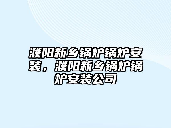 濮陽新鄉鍋爐鍋爐安裝，濮陽新鄉鍋爐鍋爐安裝公司