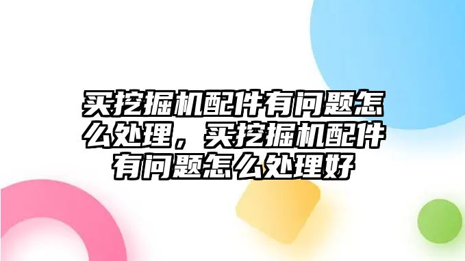 買挖掘機配件有問題怎么處理，買挖掘機配件有問題怎么處理好