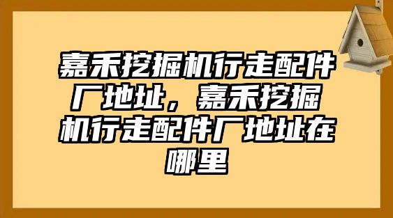 嘉禾挖掘機行走配件廠地址，嘉禾挖掘機行走配件廠地址在哪里