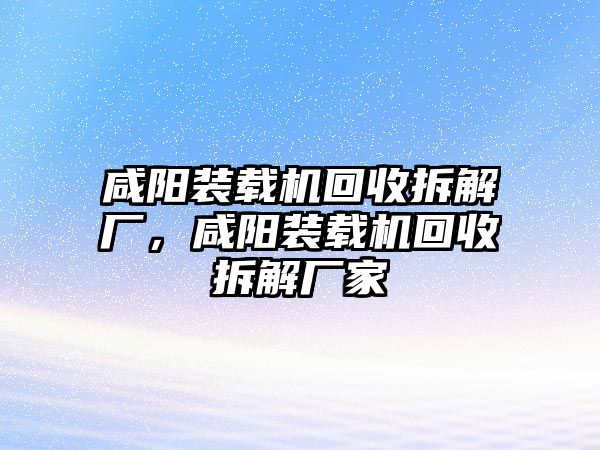 咸陽裝載機回收拆解廠，咸陽裝載機回收拆解廠家