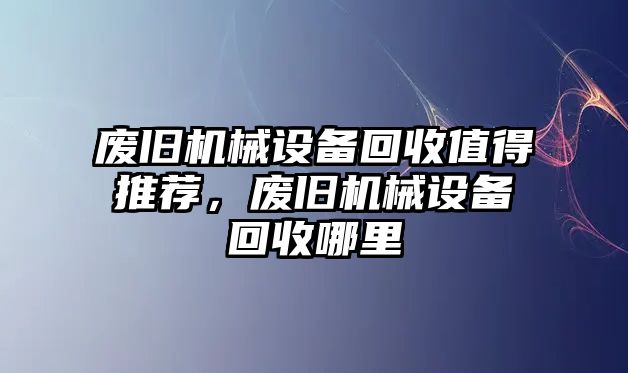 廢舊機械設(shè)備回收值得推薦，廢舊機械設(shè)備回收哪里