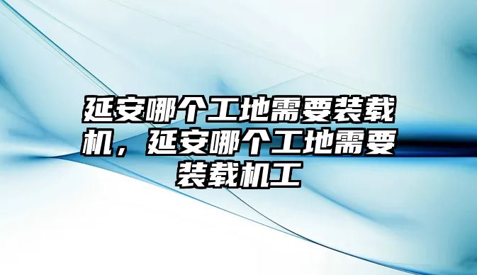 延安哪個工地需要裝載機，延安哪個工地需要裝載機工