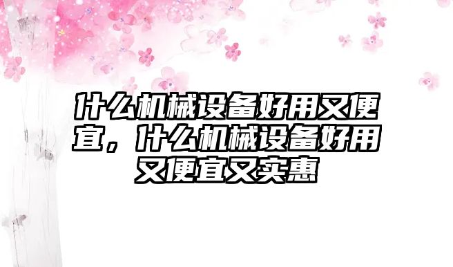 什么機(jī)械設(shè)備好用又便宜，什么機(jī)械設(shè)備好用又便宜又實(shí)惠