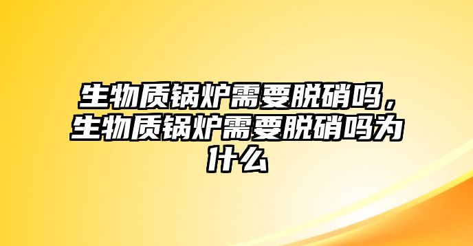 生物質鍋爐需要脫硝嗎，生物質鍋爐需要脫硝嗎為什么