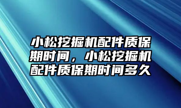 小松挖掘機配件質保期時間，小松挖掘機配件質保期時間多久