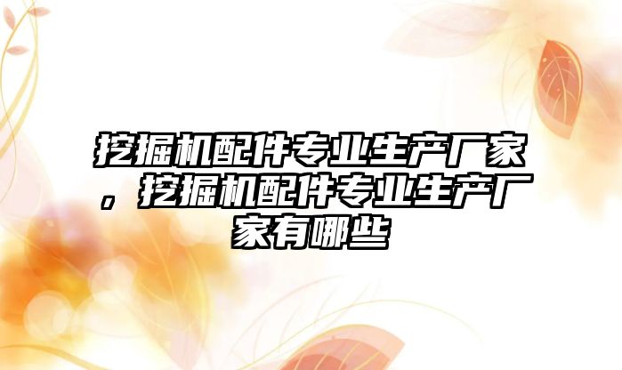 挖掘機配件專業生產廠家，挖掘機配件專業生產廠家有哪些