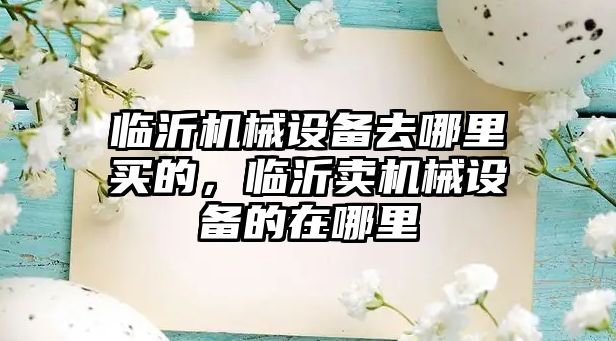 臨沂機械設(shè)備去哪里買的，臨沂賣機械設(shè)備的在哪里