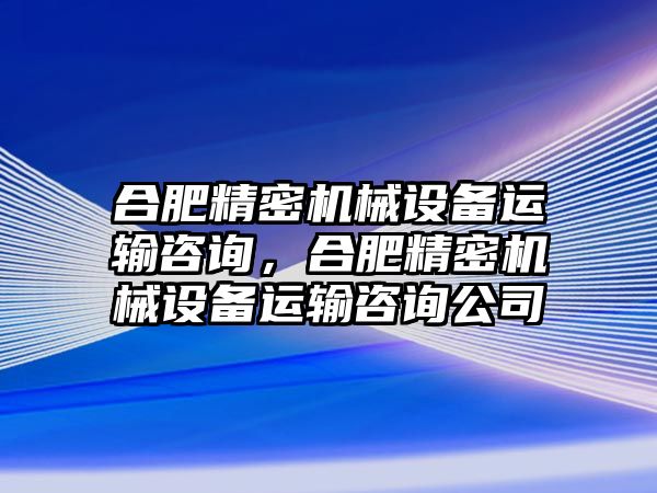 合肥精密機械設(shè)備運輸咨詢，合肥精密機械設(shè)備運輸咨詢公司