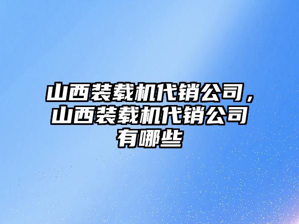 山西裝載機(jī)代銷公司，山西裝載機(jī)代銷公司有哪些