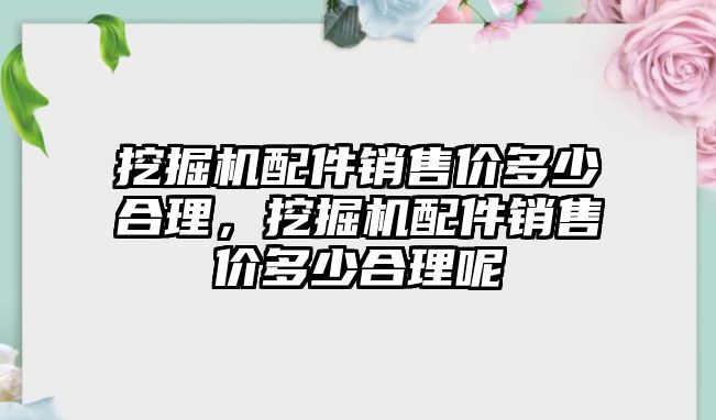 挖掘機配件銷售價多少合理，挖掘機配件銷售價多少合理呢