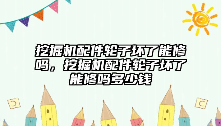 挖掘機配件輪子壞了能修嗎，挖掘機配件輪子壞了能修嗎多少錢