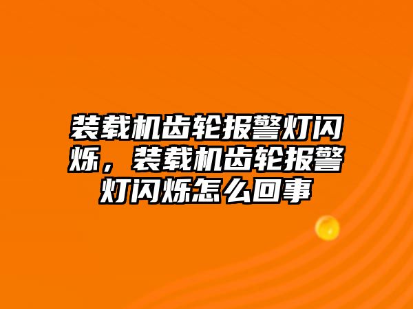 裝載機齒輪報警燈閃爍，裝載機齒輪報警燈閃爍怎么回事