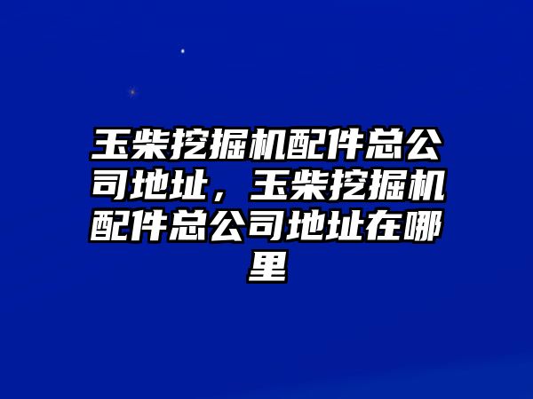 玉柴挖掘機配件總公司地址，玉柴挖掘機配件總公司地址在哪里