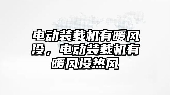 電動裝載機有暖風沒，電動裝載機有暖風沒熱風