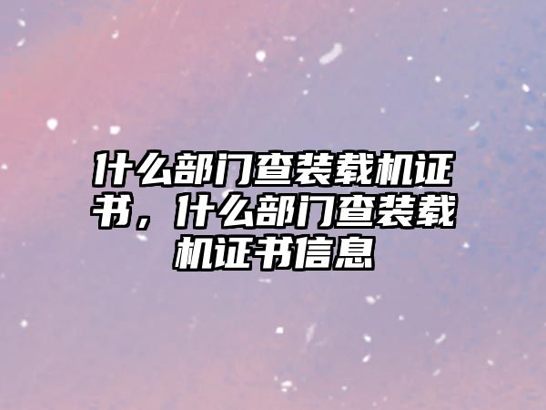 什么部門查裝載機證書，什么部門查裝載機證書信息