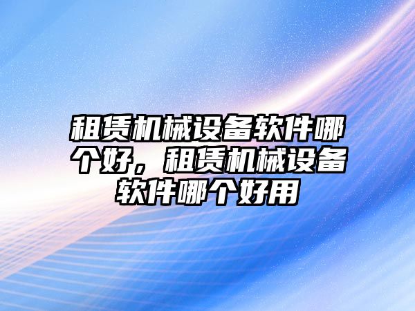 租賃機(jī)械設(shè)備軟件哪個(gè)好，租賃機(jī)械設(shè)備軟件哪個(gè)好用