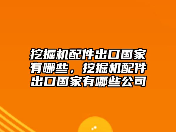 挖掘機配件出口國家有哪些，挖掘機配件出口國家有哪些公司