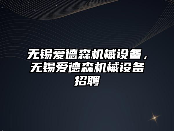 無錫愛德森機械設備，無錫愛德森機械設備招聘