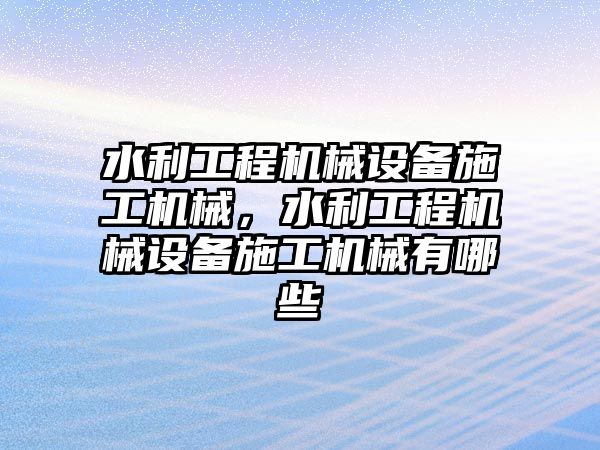 水利工程機械設備施工機械，水利工程機械設備施工機械有哪些